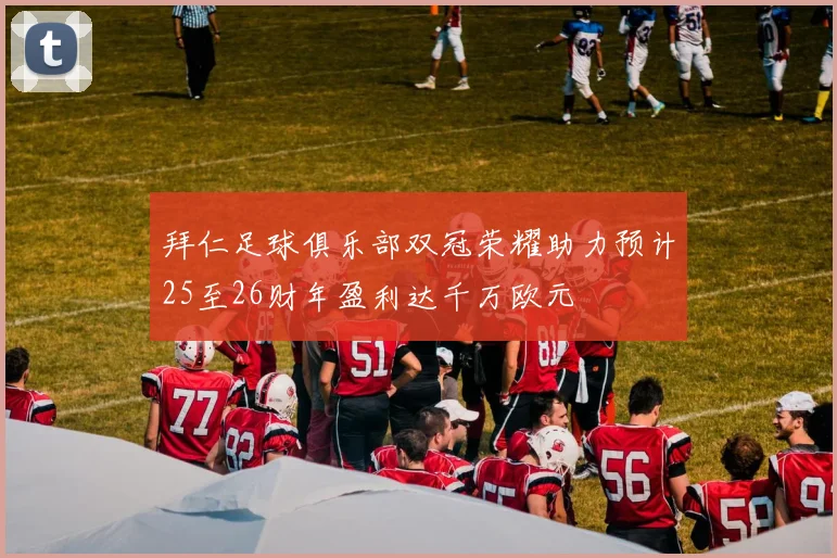拜仁足球俱乐部双冠荣耀助力预计25至26财年盈利达千万欧元