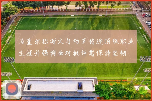 马奎尔称海文与约罗将迎顶级职业生涯并强调面对批评需保持坚韧