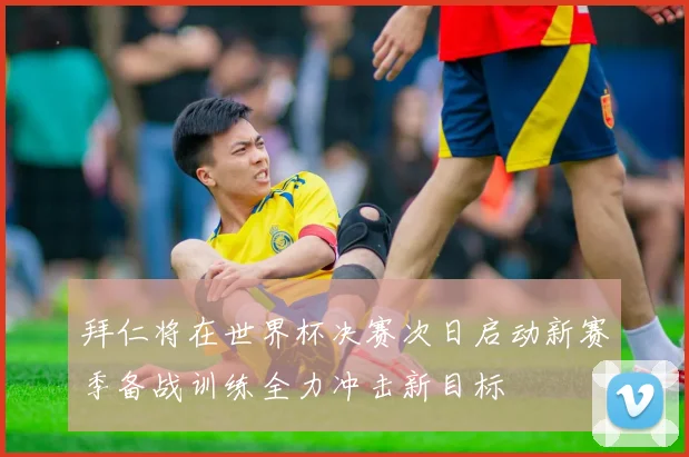 拜仁将在世界杯决赛次日启动新赛季备战训练全力冲击新目标