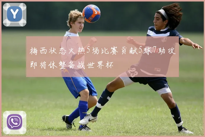 梅西状态火热5场比赛贡献5球7助攻即将休整备战世界杯