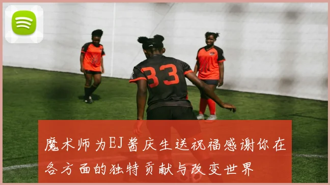 魔术师为EJ酱庆生送祝福感谢你在各方面的独特贡献与改变世界
