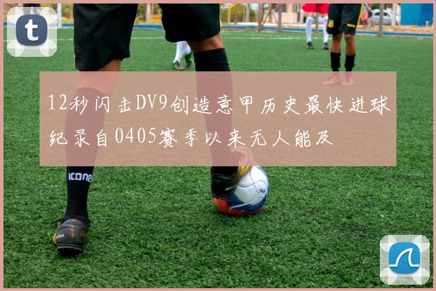12秒闪击DV9创造意甲历史最快进球纪录自0405赛季以来无人能及