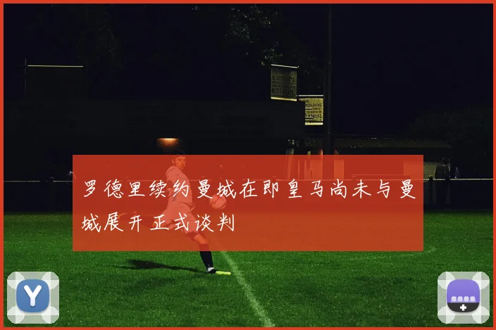罗德里续约曼城在即皇马尚未与曼城展开正式谈判