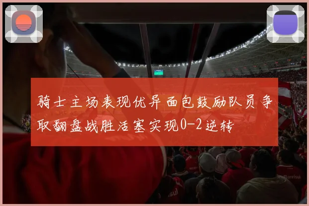 骑士主场表现优异面包鼓励队员争取翻盘战胜活塞实现0-2逆转