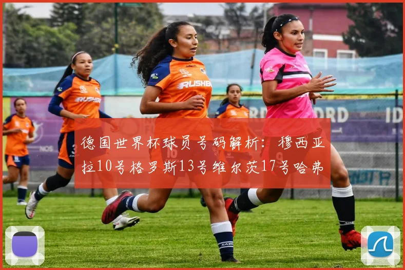 德国世界杯球员号码解析：穆西亚拉10号格罗斯13号维尔茨17号哈弗茨7号的背后故事