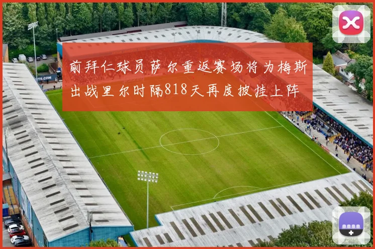 前拜仁球员萨尔重返赛场将为梅斯出战里尔时隔818天再度披挂上阵