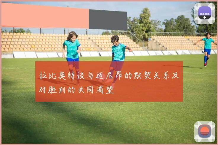 拉比奥特谈与迈尼昂的默契关系及对胜利的共同渴望