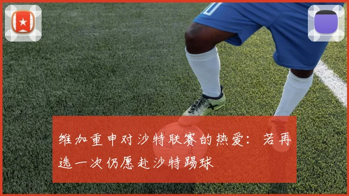 维加重申对沙特联赛的热爱：若再选一次仍愿赴沙特踢球