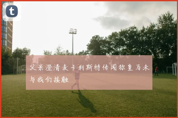 父亲澄清麦卡利斯特传闻称皇马未与我们接触