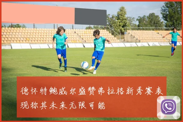 德怀特鲍威尔盛赞弗拉格新秀赛表现称其未来无限可能