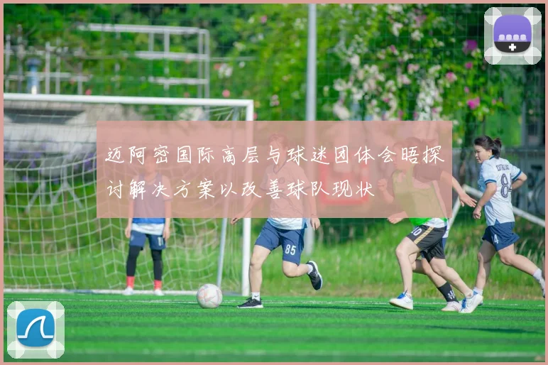 迈阿密国际高层与球迷团体会晤探讨解决方案以改善球队现状