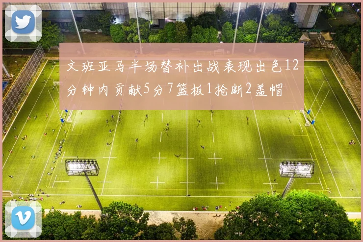 文班亚马半场替补出战表现出色12分钟内贡献5分7篮板1抢断2盖帽