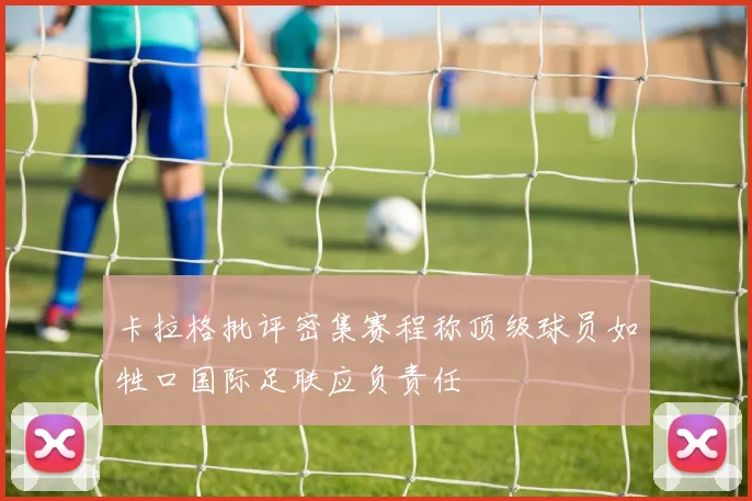卡拉格批评密集赛程称顶级球员如牲口国际足联应负责任
